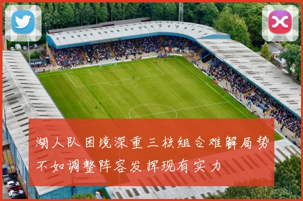 湖人队困境深重三核组合难解局势不如调整阵容发挥现有实力