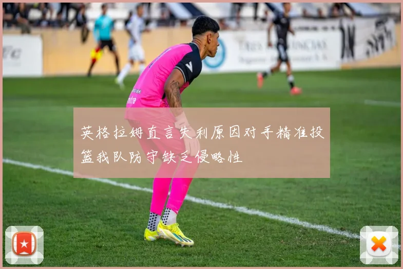 英格拉姆直言失利原因对手精准投篮我队防守缺乏侵略性