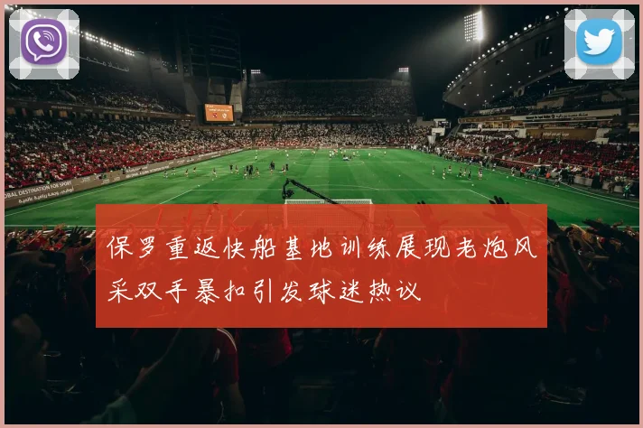 保罗重返快船基地训练展现老炮风采双手暴扣引发球迷热议