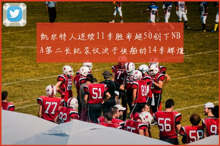 凯尔特人连续11季胜率超50创下NBA第二长纪录仅次于快船的14季辉煌