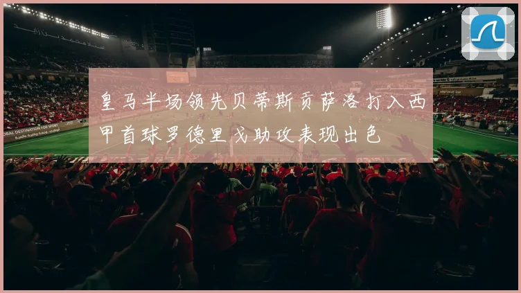 皇马半场领先贝蒂斯贡萨洛打入西甲首球罗德里戈助攻表现出色