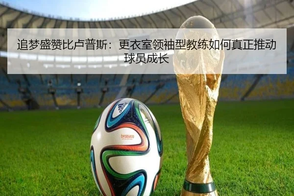 追梦盛赞比卢普斯：更衣室领袖型教练如何真正推动球员成长 - leyu